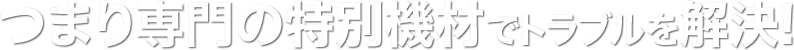つまり専門の特別機材でトラブルを解決!